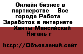 Онлайн бизнес в партнерстве. - Все города Работа » Заработок в интернете   . Ханты-Мансийский,Нягань г.